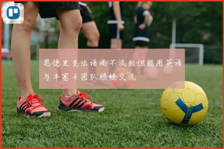 恩德里克法语尚不流利但能用英语与丰塞卡团队顺畅交流