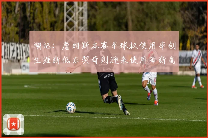 湖记：詹姆斯本赛季球权使用率创生涯新低东契奇则迎来使用率新高