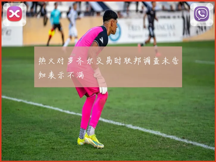 热火对罗齐尔交易时联邦调查未告知表示不满