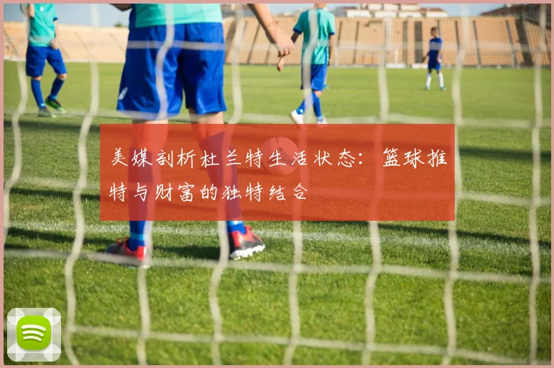 美媒剖析杜兰特生活状态：篮球推特与财富的独特结合