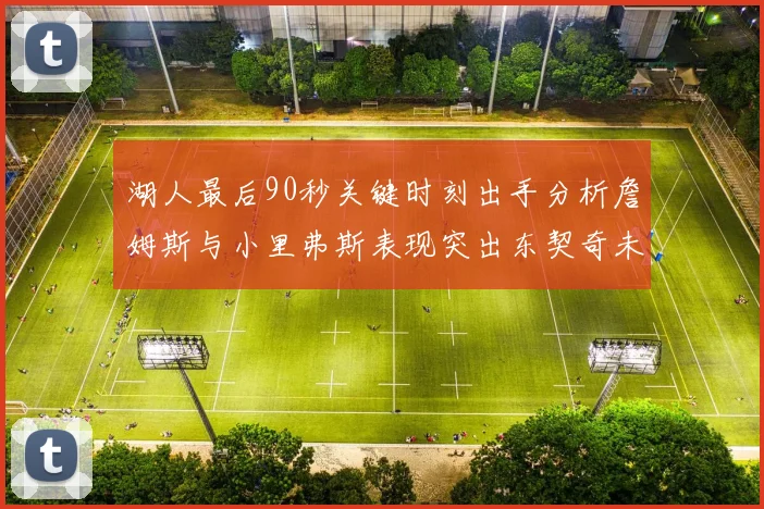 湖人最后90秒关键时刻出手分析詹姆斯与小里弗斯表现突出东契奇未能发力
