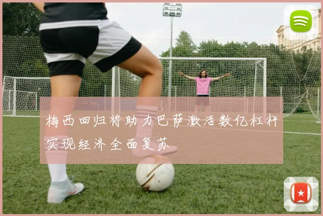 梅西回归将助力巴萨激活数亿杠杆实现经济全面复苏