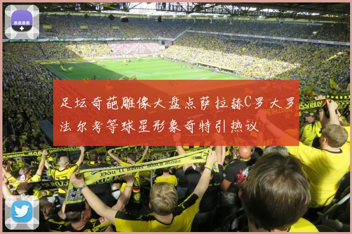 足坛奇葩雕像大盘点萨拉赫C罗大罗法尔考等球星形象奇特引热议