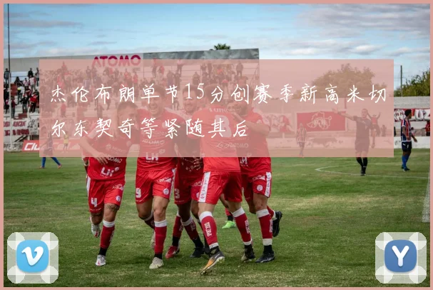 杰伦布朗单节15分创赛季新高米切尔东契奇等紧随其后