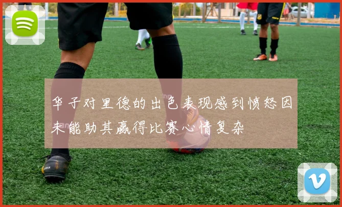 华子对里德的出色表现感到愤怒因未能助其赢得比赛心情复杂