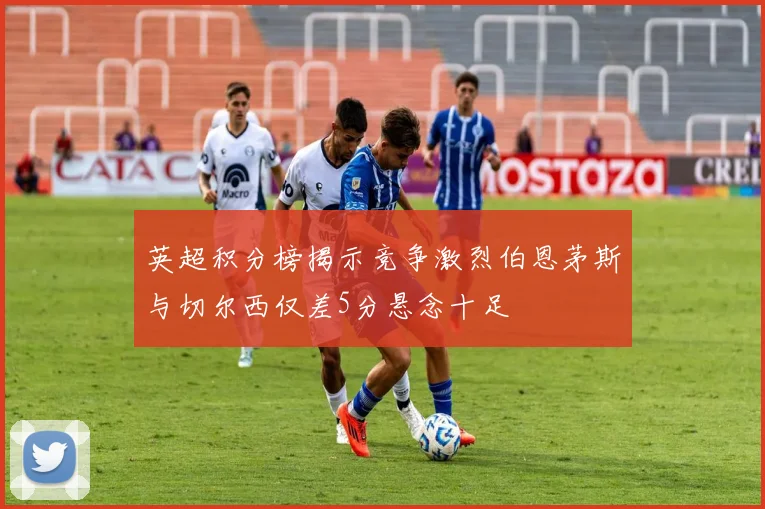 英超积分榜揭示竞争激烈伯恩茅斯与切尔西仅差5分悬念十足