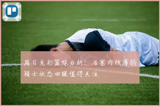 周日竞彩篮球分析：活塞内线薄弱骑士状态回暖值得关注