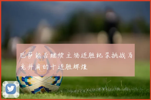 巴萨能否继续主场连胜纪录挑战马竞并肩的十连胜辉煌