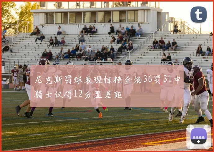 尼克斯罚球表现惊艳全场36罚31中骑士仅得12分显差距