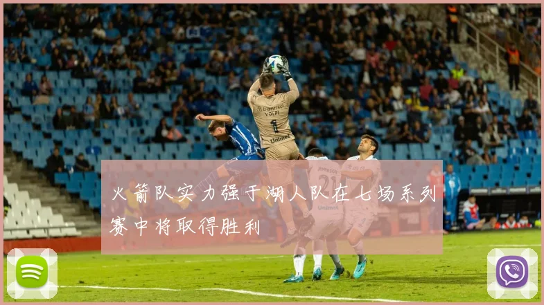 火箭队实力强于湖人队在七场系列赛中将取得胜利