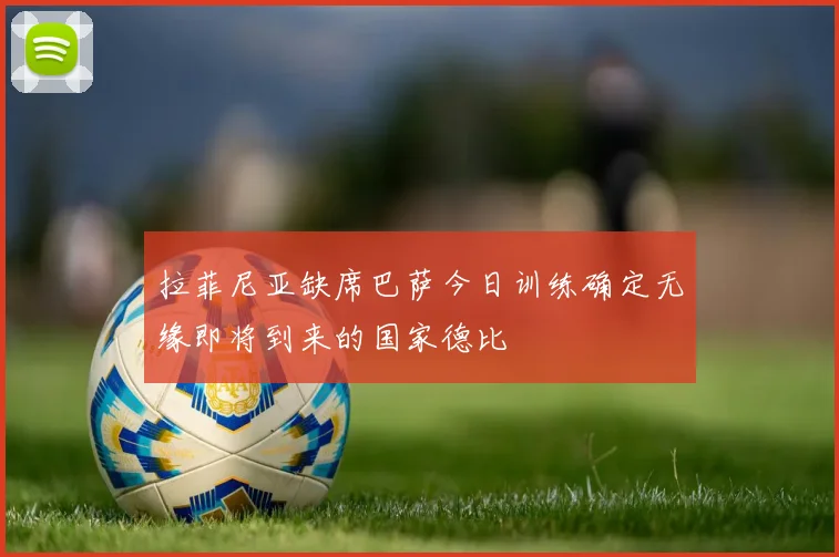 拉菲尼亚缺席巴萨今日训练确定无缘即将到来的国家德比