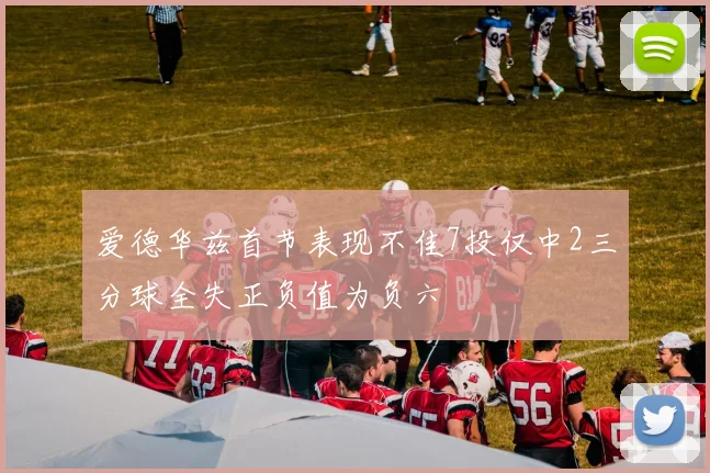 爱德华兹首节表现不佳7投仅中2三分球全失正负值为负六