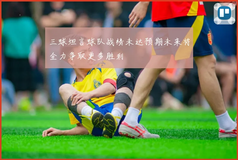 三球坦言球队战绩未达预期未来将全力争取更多胜利