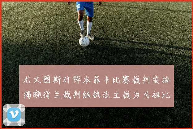 尤文图斯对阵本菲卡比赛裁判安排揭晓荷兰裁判组执法主裁为戈祖比尤克