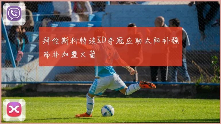 拜伦斯科特谈KD夺冠应助太阳补强而非加盟火箭