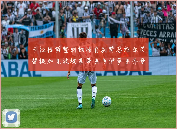 卡拉格调整利物浦首发阵容维尔茨替换加克波埃基蒂克与伊萨克齐登场