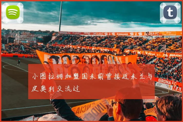 小图拉姆加盟国米前曾接近米兰与皮奥利交流过