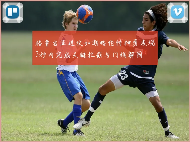 格鲁吉亚进攻如潮略伦特神勇表现3秒内完成关键拦截与门线解围