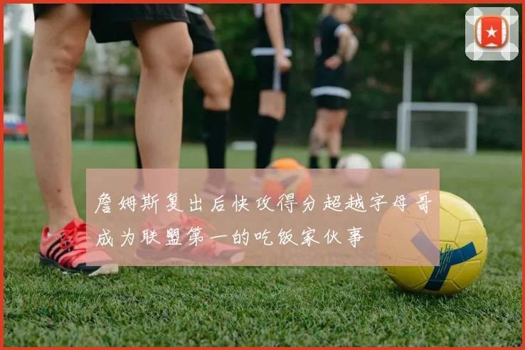 詹姆斯复出后快攻得分超越字母哥成为联盟第一的吃饭家伙事