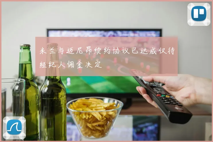 米兰与迈尼昂续约协议已达成仅待经纪人佣金决定