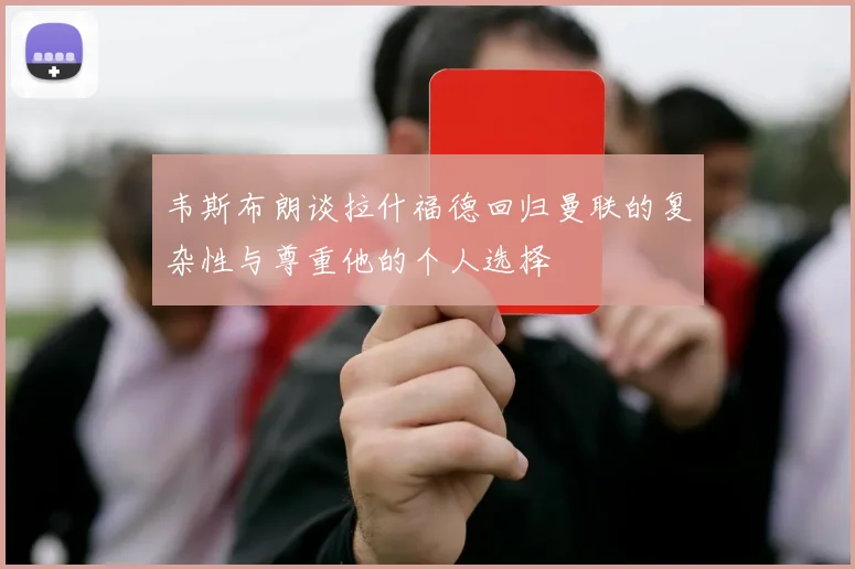 韦斯布朗谈拉什福德回归曼联的复杂性与尊重他的个人选择