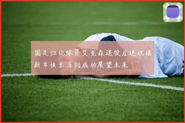 国足归化球员艾克森退役后送祝福新年快乐马到成功展望未来