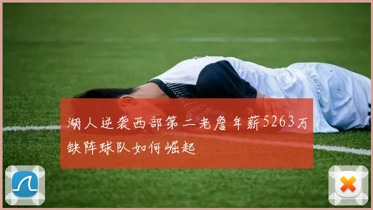 湖人逆袭西部第二老詹年薪5263万缺阵球队如何崛起