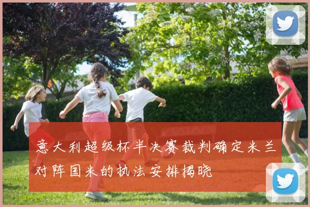 意大利超级杯半决赛裁判确定米兰对阵国米的执法安排揭晓