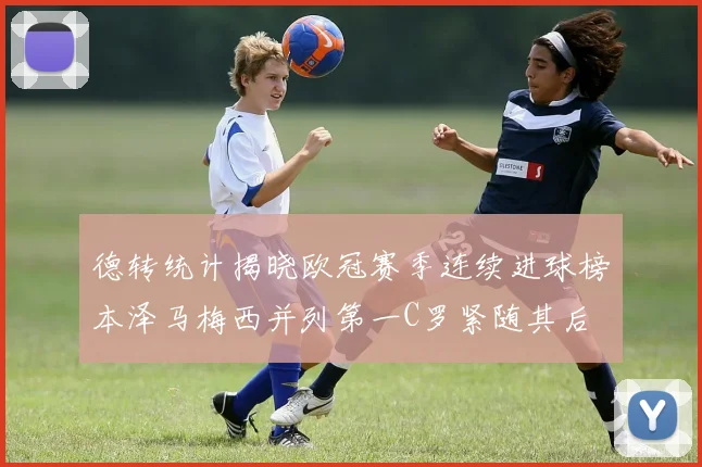 德转统计揭晓欧冠赛季连续进球榜本泽马梅西并列第一C罗紧随其后