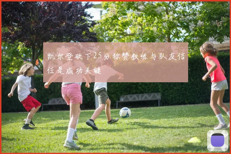 凯尔登砍下25分称赞教练与队友信任是成功关键