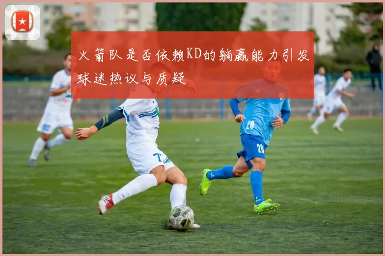 火箭队是否依赖KD的躺赢能力引发球迷热议与质疑