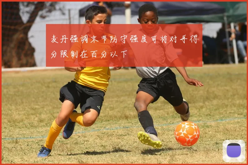 麦丹强调末节防守强度可将对手得分限制在百分以下