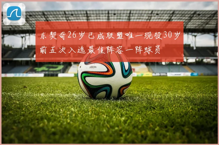 东契奇26岁已成联盟唯一现役30岁前五次入选最佳阵容一阵球员