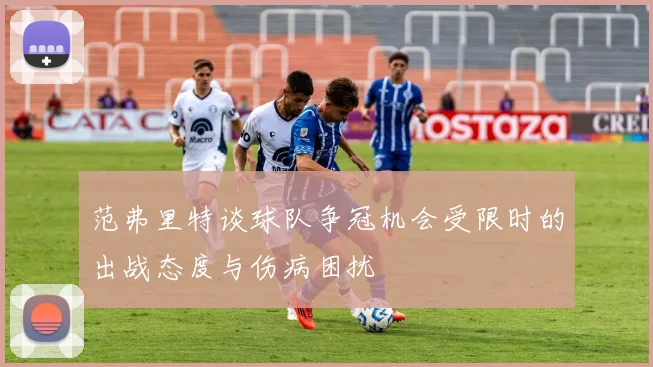 范弗里特谈球队争冠机会受限时的出战态度与伤病困扰