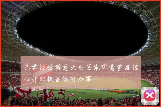 巴雷拉强调意大利国家队需重建信心并积极备战附加赛