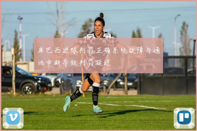 库巴西进球判罚正确系统故障与通讯中断导致判罚延迟