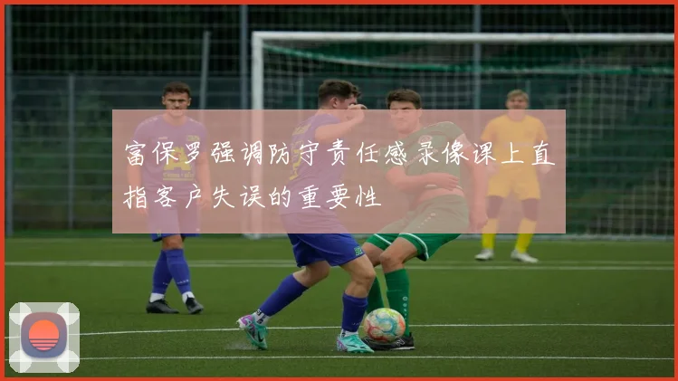 富保罗强调防守责任感录像课上直指客户失误的重要性