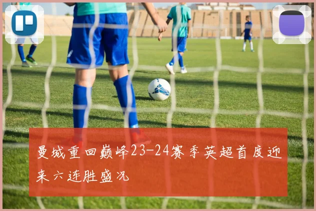 曼城重回巅峰23-24赛季英超首度迎来六连胜盛况