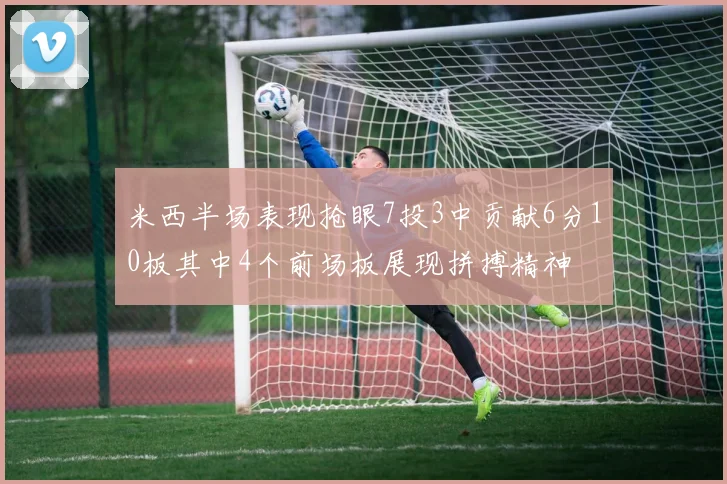 米西半场表现抢眼7投3中贡献6分10板其中4个前场板展现拼搏精神