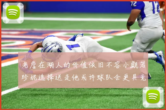 老詹在湖人的价值依旧不容小觑若珍妮选择送走他或许球队会更具竞争力