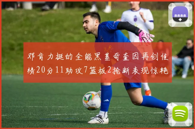 邓肯力挺的全能黑基奇奎因再创佳绩20分11助攻7篮板2抢断表现惊艳