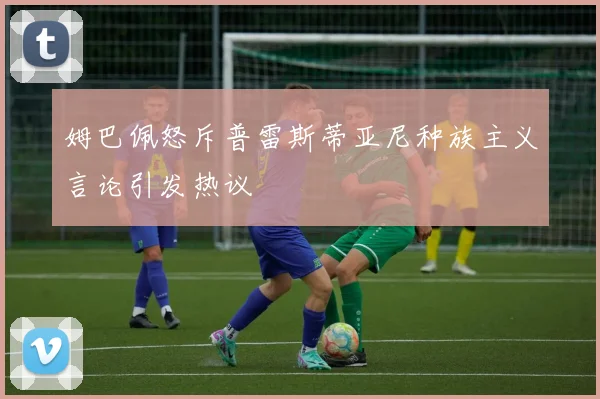 姆巴佩怒斥普雷斯蒂亚尼种族主义言论引发热议