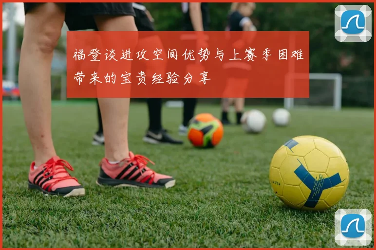 福登谈进攻空间优势与上赛季困难带来的宝贵经验分享