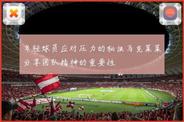 年轻球员应对压力的秘诀马克莱莱分享团队精神的重要性