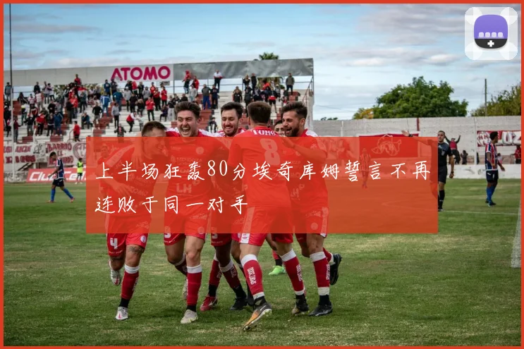 上半场狂轰80分埃奇库姆誓言不再连败于同一对手