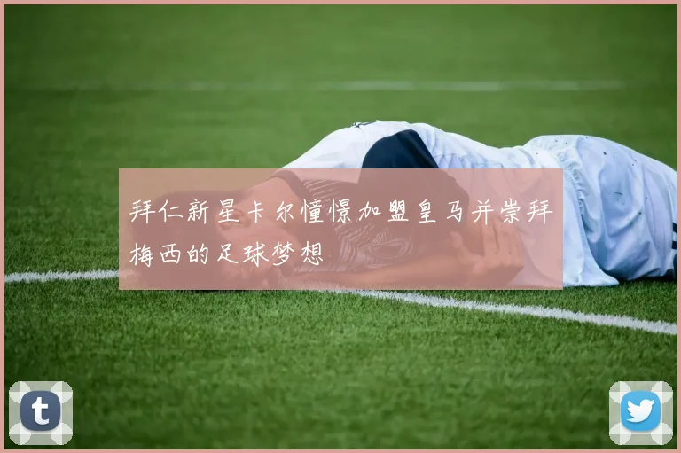 拜仁新星卡尔憧憬加盟皇马并崇拜梅西的足球梦想