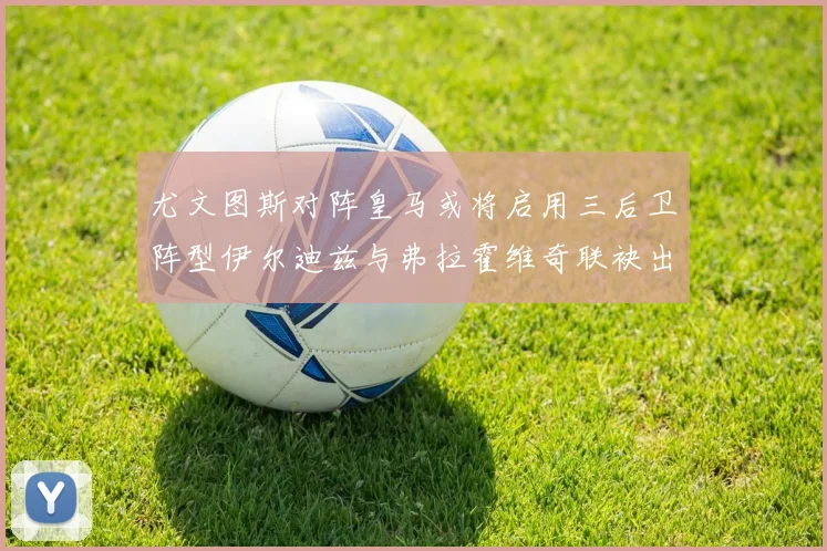 尤文图斯对阵皇马或将启用三后卫阵型伊尔迪兹与弗拉霍维奇联袂出击
