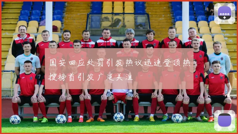 国安回应处罚引发热议迅速登顶热搜榜首引发广泛关注