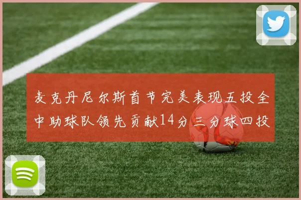 麦克丹尼尔斯首节完美表现五投全中助球队领先贡献14分三分球四投全中