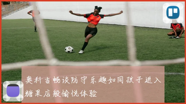 奥科吉畅谈防守乐趣如同孩子进入糖果店般愉悦体验